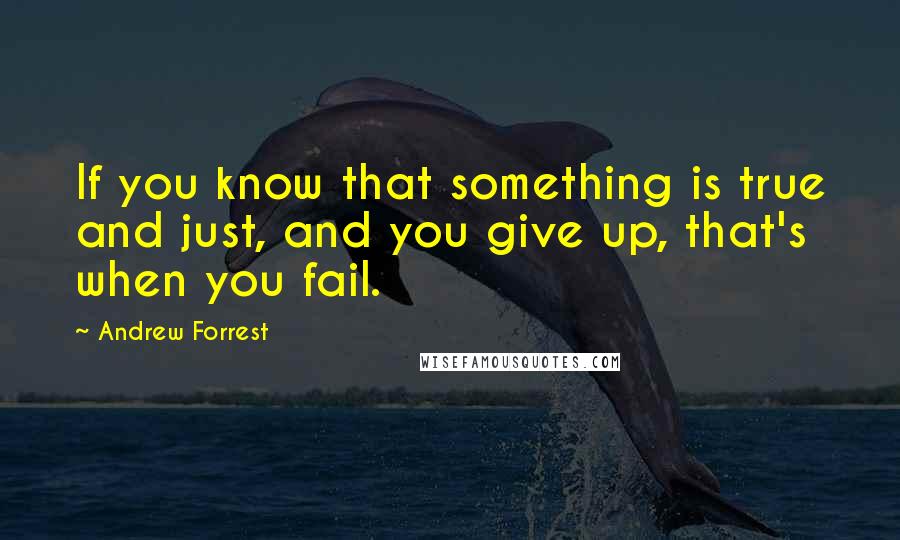 Andrew Forrest Quotes: If you know that something is true and just, and you give up, that's when you fail.