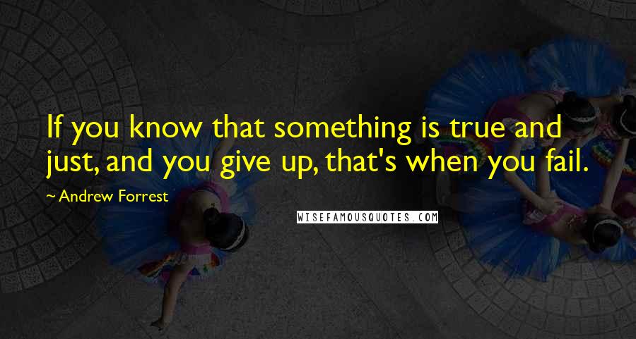 Andrew Forrest Quotes: If you know that something is true and just, and you give up, that's when you fail.