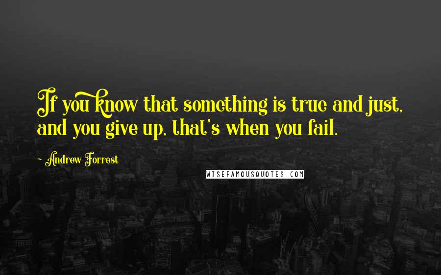 Andrew Forrest Quotes: If you know that something is true and just, and you give up, that's when you fail.