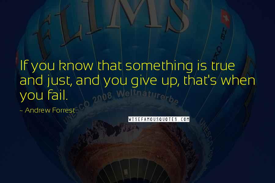 Andrew Forrest Quotes: If you know that something is true and just, and you give up, that's when you fail.