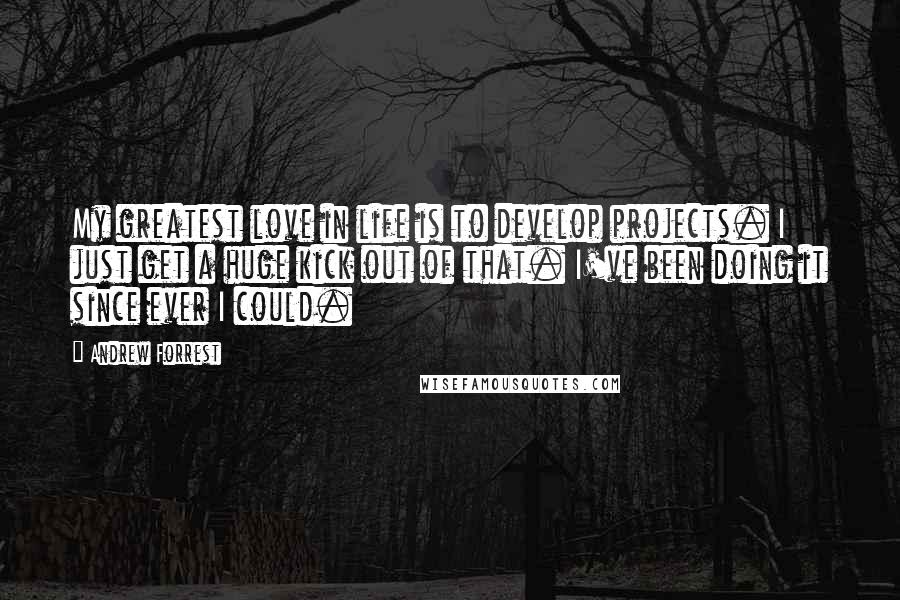 Andrew Forrest Quotes: My greatest love in life is to develop projects. I just get a huge kick out of that. I've been doing it since ever I could.