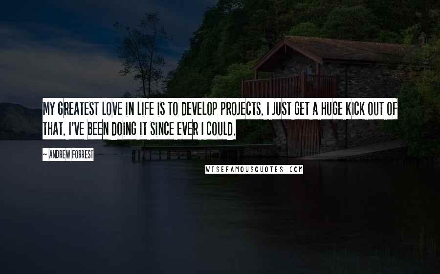 Andrew Forrest Quotes: My greatest love in life is to develop projects. I just get a huge kick out of that. I've been doing it since ever I could.