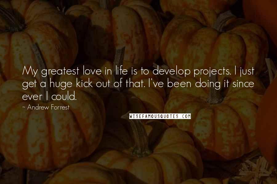 Andrew Forrest Quotes: My greatest love in life is to develop projects. I just get a huge kick out of that. I've been doing it since ever I could.
