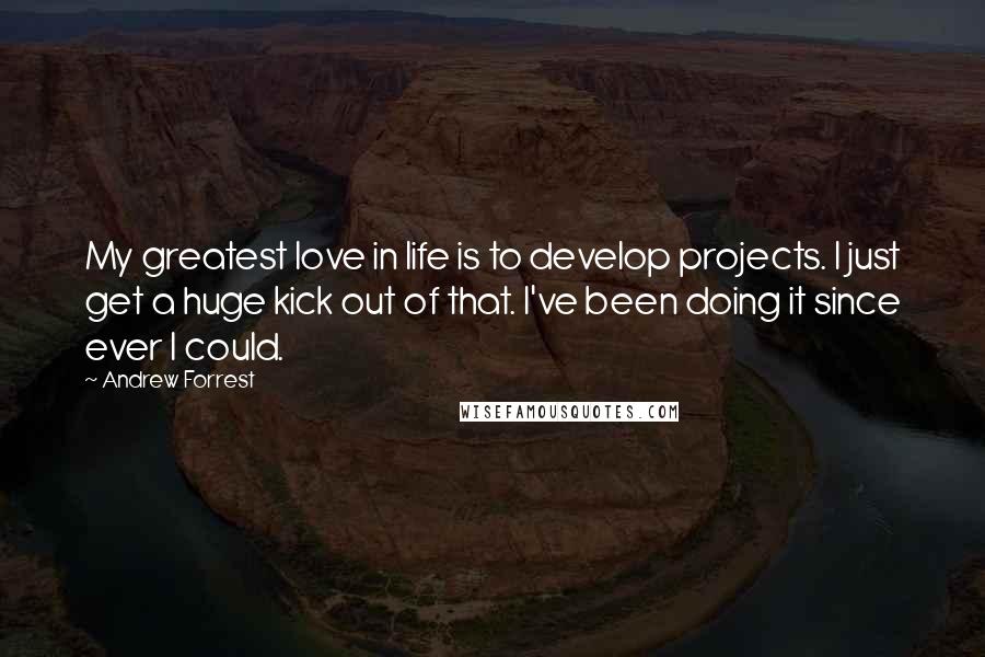 Andrew Forrest Quotes: My greatest love in life is to develop projects. I just get a huge kick out of that. I've been doing it since ever I could.