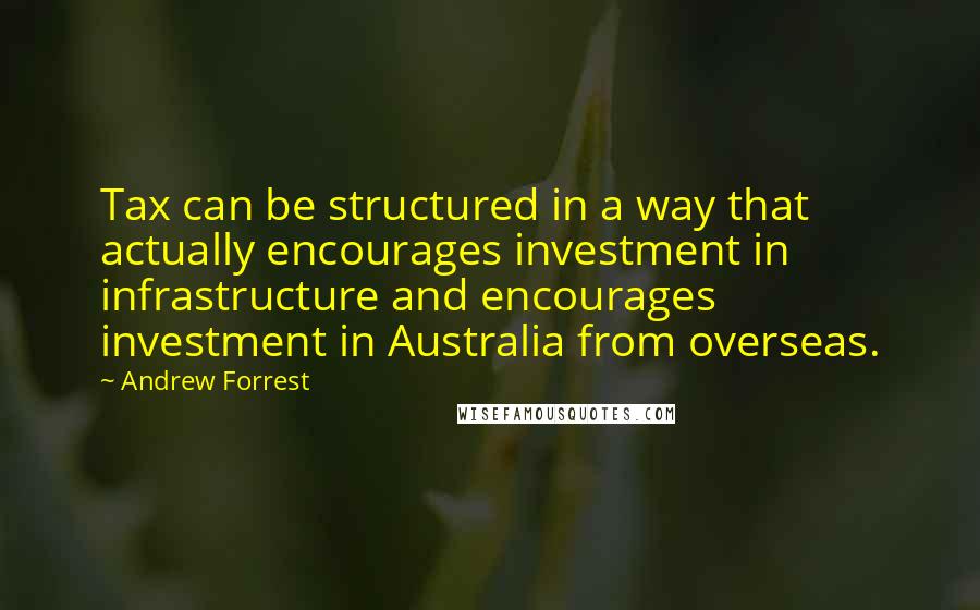 Andrew Forrest Quotes: Tax can be structured in a way that actually encourages investment in infrastructure and encourages investment in Australia from overseas.