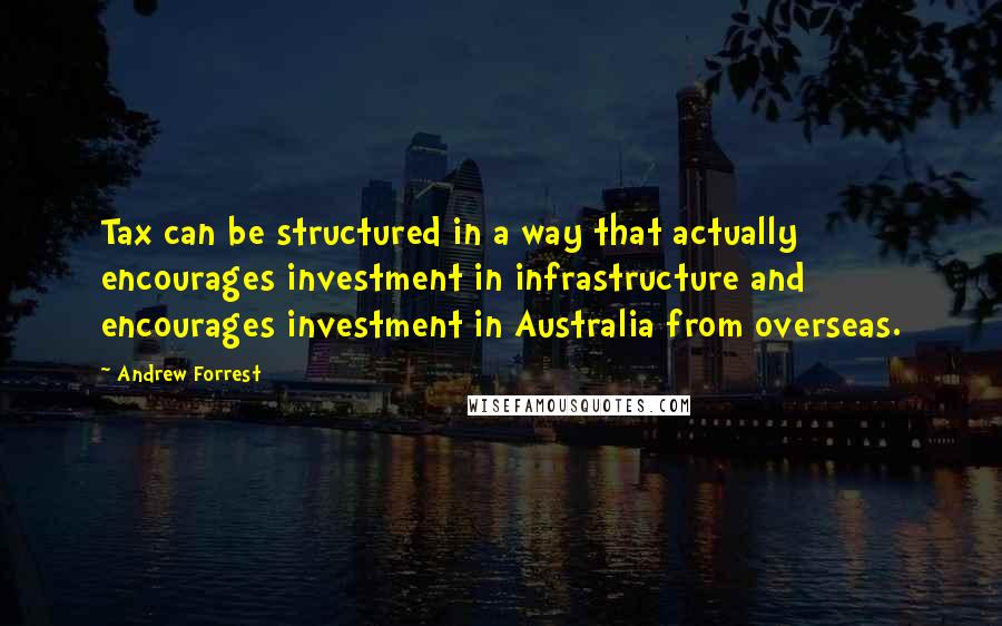 Andrew Forrest Quotes: Tax can be structured in a way that actually encourages investment in infrastructure and encourages investment in Australia from overseas.