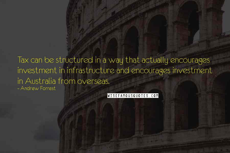Andrew Forrest Quotes: Tax can be structured in a way that actually encourages investment in infrastructure and encourages investment in Australia from overseas.
