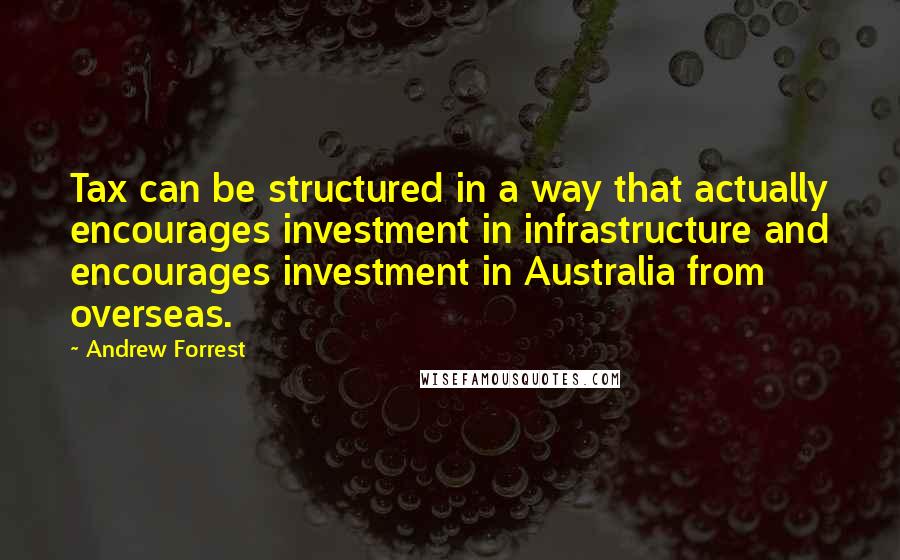 Andrew Forrest Quotes: Tax can be structured in a way that actually encourages investment in infrastructure and encourages investment in Australia from overseas.