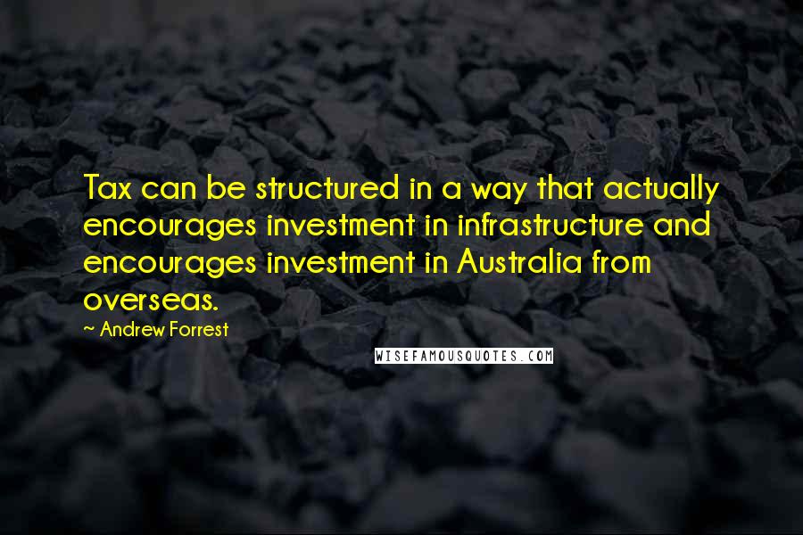 Andrew Forrest Quotes: Tax can be structured in a way that actually encourages investment in infrastructure and encourages investment in Australia from overseas.