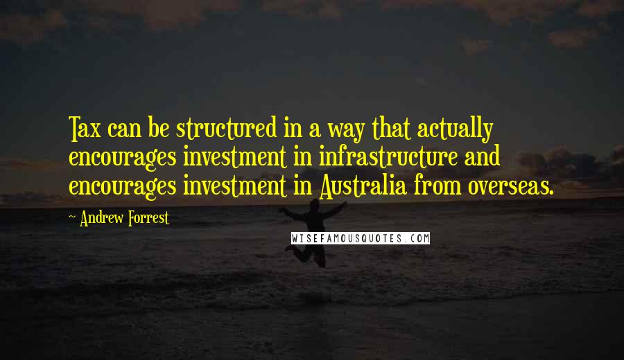 Andrew Forrest Quotes: Tax can be structured in a way that actually encourages investment in infrastructure and encourages investment in Australia from overseas.