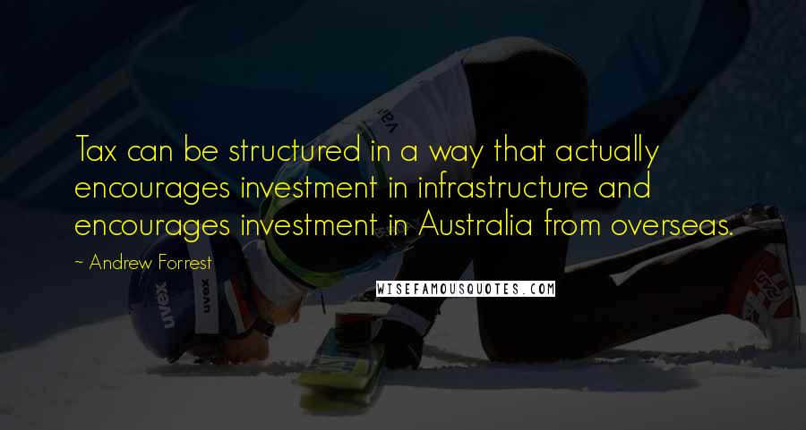 Andrew Forrest Quotes: Tax can be structured in a way that actually encourages investment in infrastructure and encourages investment in Australia from overseas.