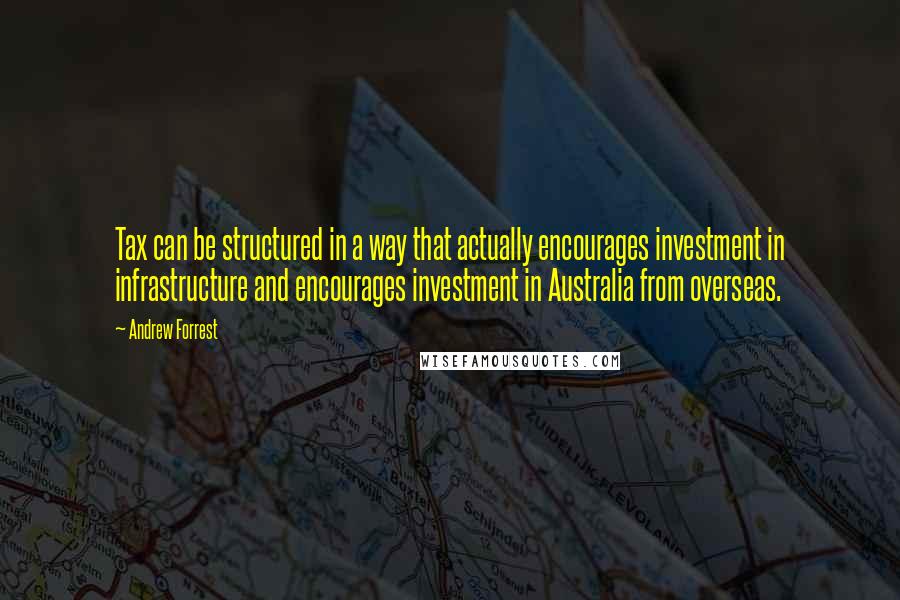 Andrew Forrest Quotes: Tax can be structured in a way that actually encourages investment in infrastructure and encourages investment in Australia from overseas.