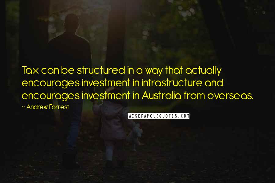 Andrew Forrest Quotes: Tax can be structured in a way that actually encourages investment in infrastructure and encourages investment in Australia from overseas.