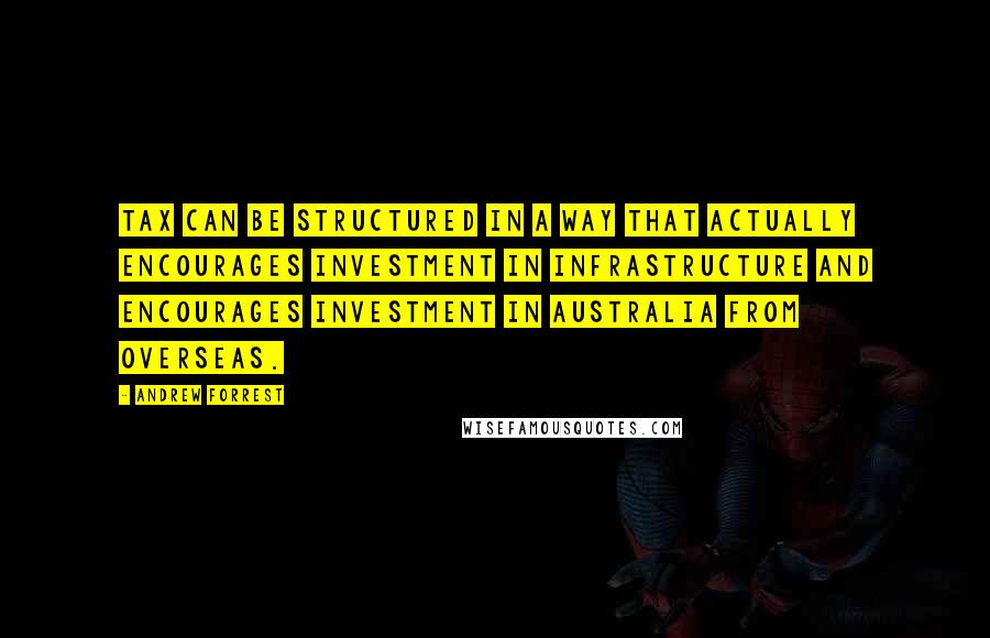 Andrew Forrest Quotes: Tax can be structured in a way that actually encourages investment in infrastructure and encourages investment in Australia from overseas.