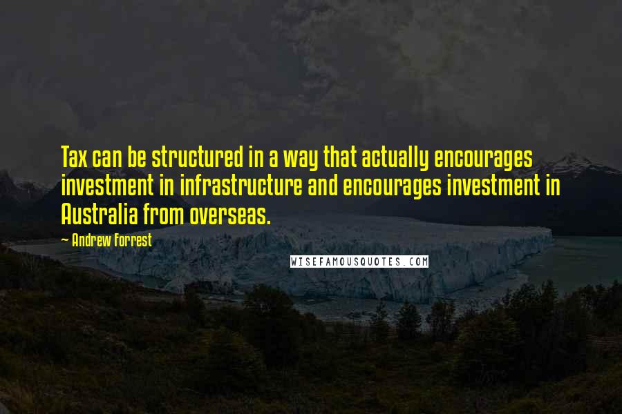Andrew Forrest Quotes: Tax can be structured in a way that actually encourages investment in infrastructure and encourages investment in Australia from overseas.