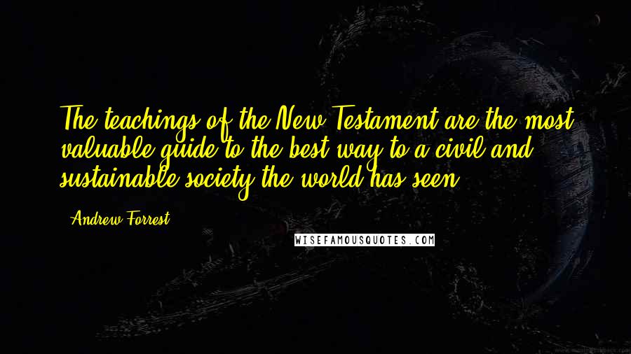 Andrew Forrest Quotes: The teachings of the New Testament are the most valuable guide to the best way to a civil and sustainable society the world has seen.