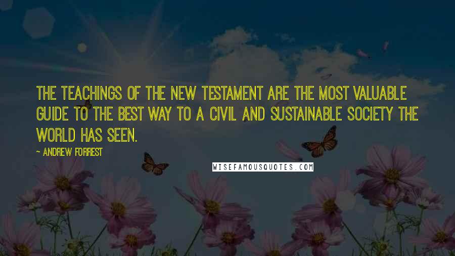 Andrew Forrest Quotes: The teachings of the New Testament are the most valuable guide to the best way to a civil and sustainable society the world has seen.