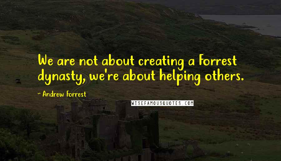 Andrew Forrest Quotes: We are not about creating a Forrest dynasty, we're about helping others.