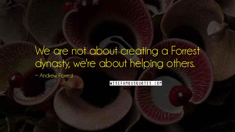 Andrew Forrest Quotes: We are not about creating a Forrest dynasty, we're about helping others.