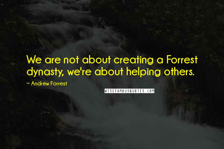 Andrew Forrest Quotes: We are not about creating a Forrest dynasty, we're about helping others.