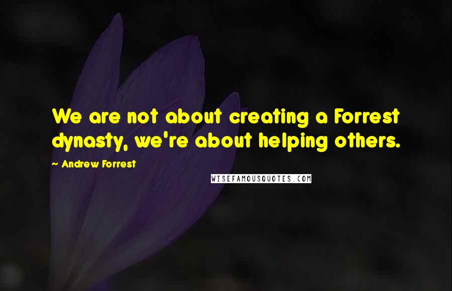 Andrew Forrest Quotes: We are not about creating a Forrest dynasty, we're about helping others.