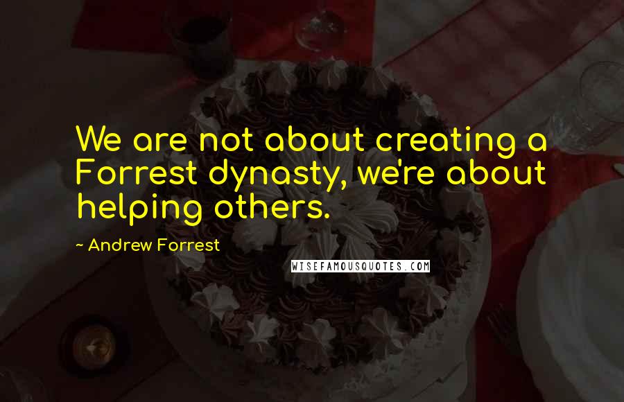 Andrew Forrest Quotes: We are not about creating a Forrest dynasty, we're about helping others.