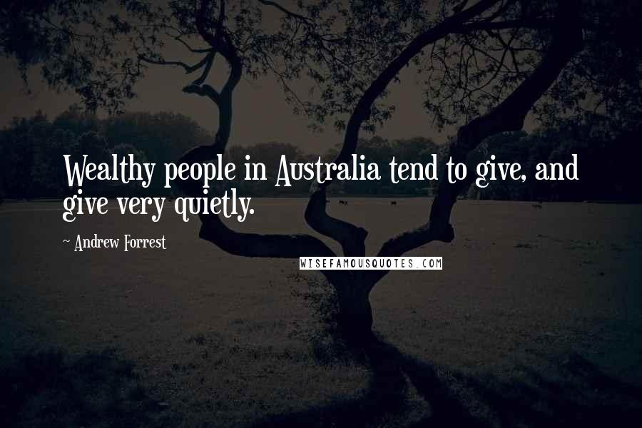 Andrew Forrest Quotes: Wealthy people in Australia tend to give, and give very quietly.