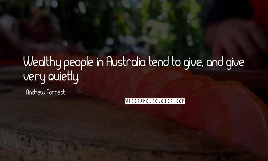 Andrew Forrest Quotes: Wealthy people in Australia tend to give, and give very quietly.