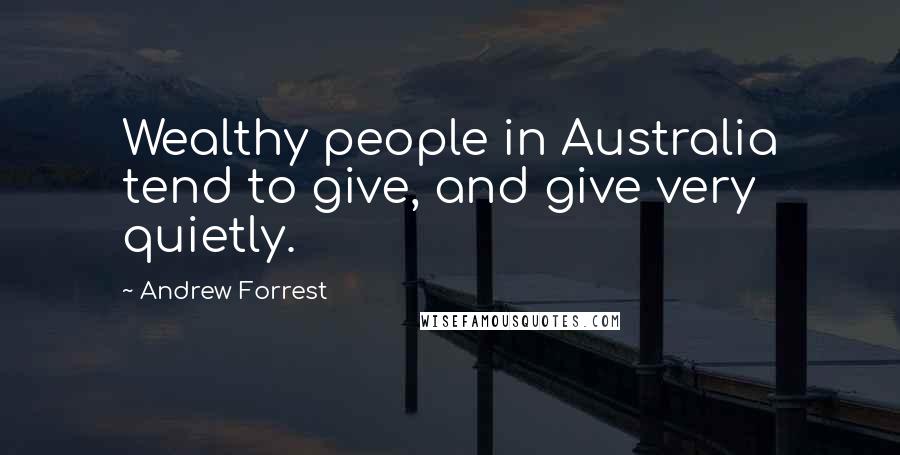 Andrew Forrest Quotes: Wealthy people in Australia tend to give, and give very quietly.