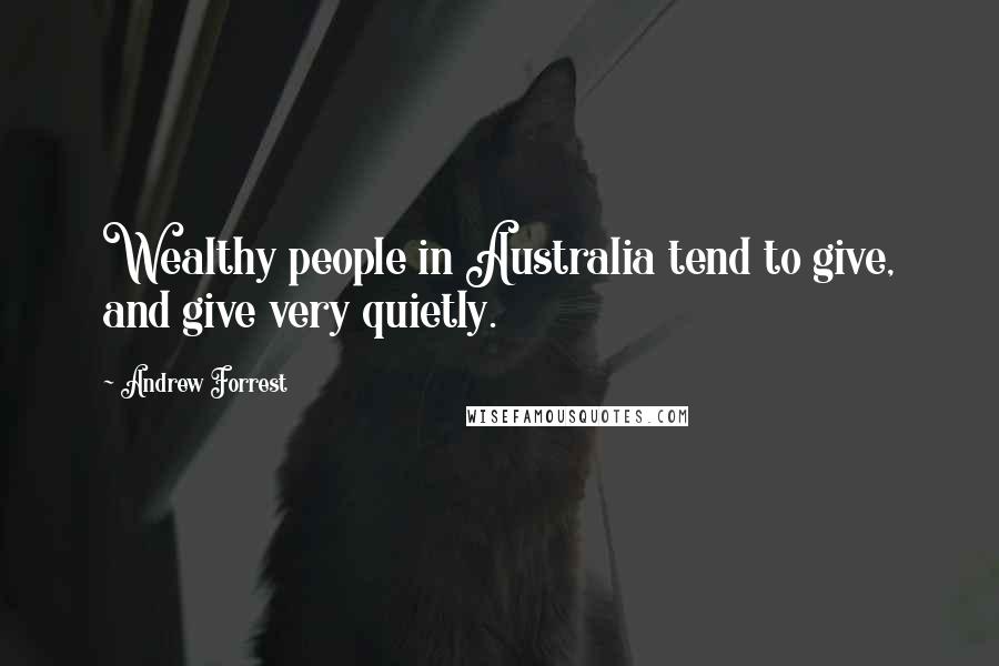 Andrew Forrest Quotes: Wealthy people in Australia tend to give, and give very quietly.