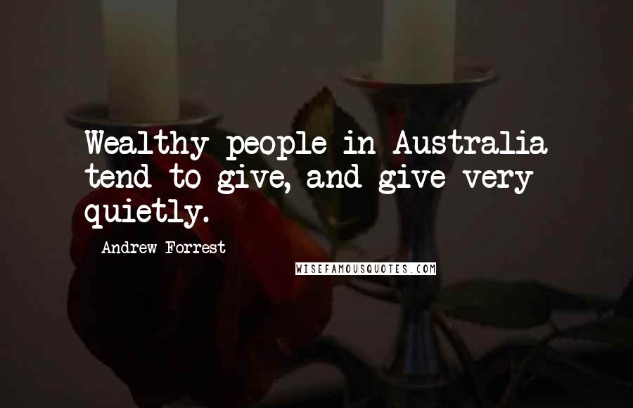 Andrew Forrest Quotes: Wealthy people in Australia tend to give, and give very quietly.