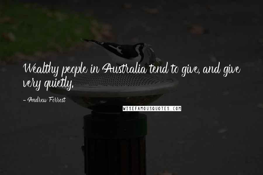 Andrew Forrest Quotes: Wealthy people in Australia tend to give, and give very quietly.