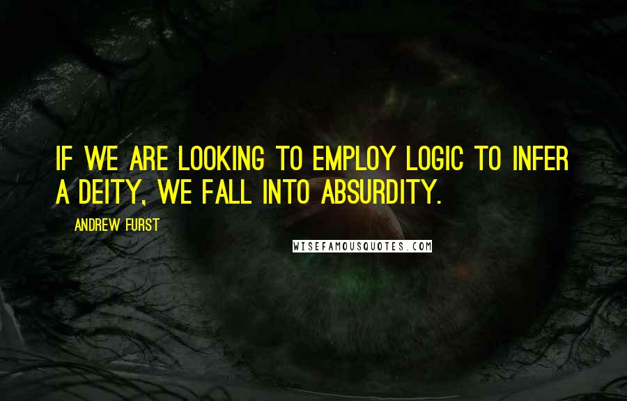 Andrew Furst Quotes: If we are looking to employ logic to infer a deity, we fall into absurdity.