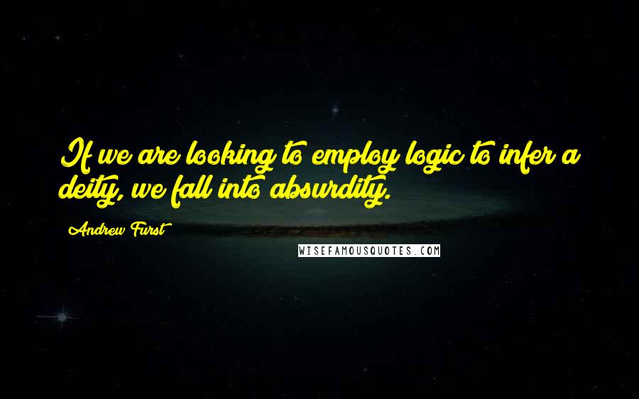 Andrew Furst Quotes: If we are looking to employ logic to infer a deity, we fall into absurdity.