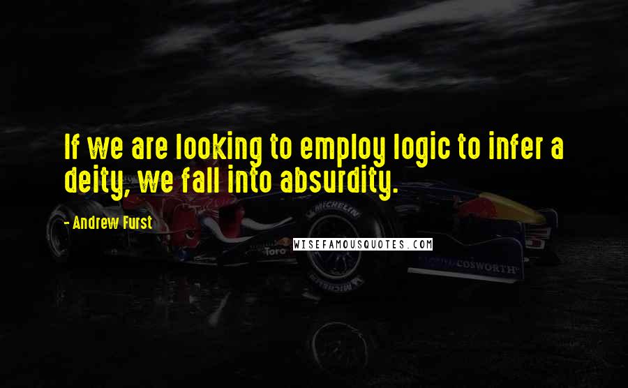 Andrew Furst Quotes: If we are looking to employ logic to infer a deity, we fall into absurdity.