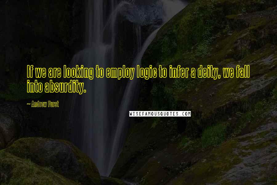 Andrew Furst Quotes: If we are looking to employ logic to infer a deity, we fall into absurdity.