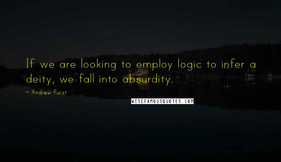 Andrew Furst Quotes: If we are looking to employ logic to infer a deity, we fall into absurdity.