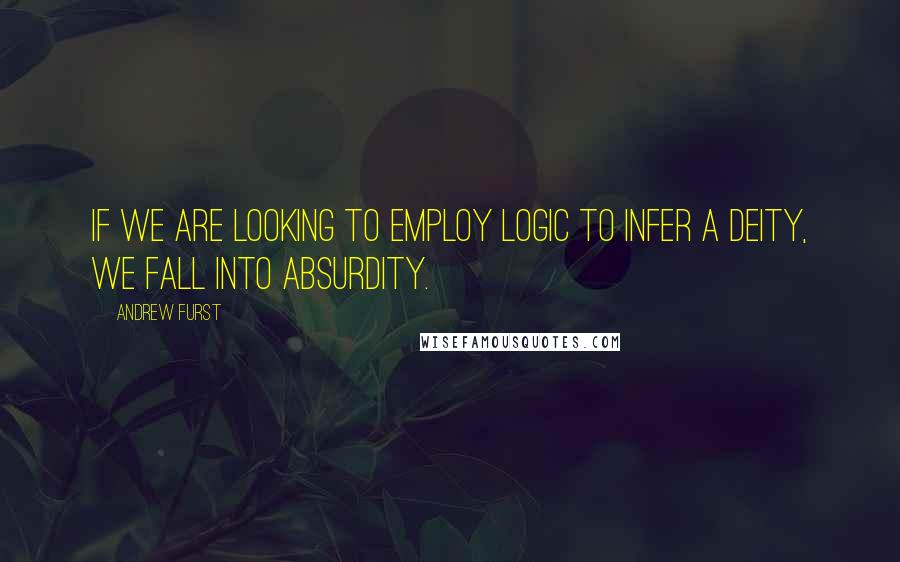 Andrew Furst Quotes: If we are looking to employ logic to infer a deity, we fall into absurdity.