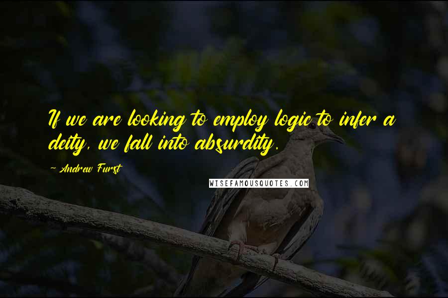 Andrew Furst Quotes: If we are looking to employ logic to infer a deity, we fall into absurdity.