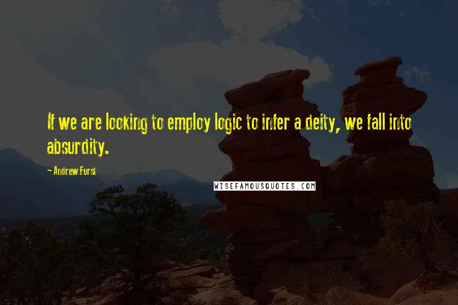 Andrew Furst Quotes: If we are looking to employ logic to infer a deity, we fall into absurdity.