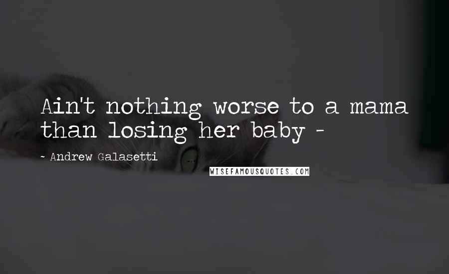Andrew Galasetti Quotes: Ain't nothing worse to a mama than losing her baby - 