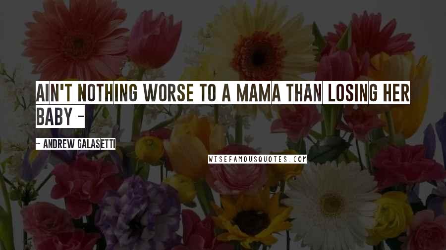 Andrew Galasetti Quotes: Ain't nothing worse to a mama than losing her baby - 