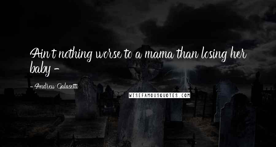 Andrew Galasetti Quotes: Ain't nothing worse to a mama than losing her baby - 