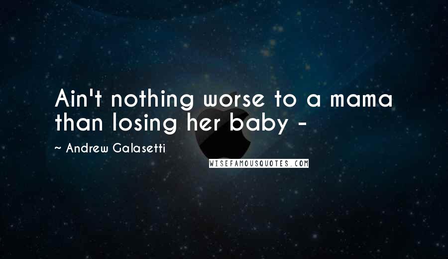 Andrew Galasetti Quotes: Ain't nothing worse to a mama than losing her baby - 