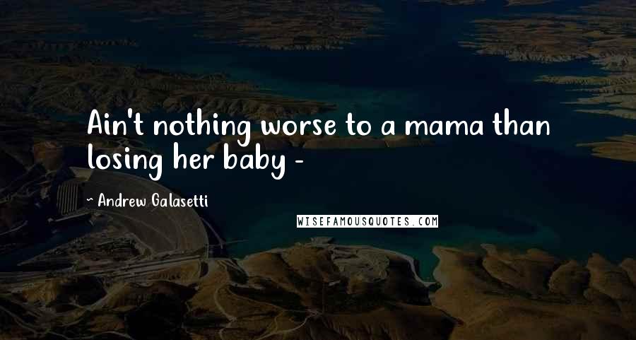 Andrew Galasetti Quotes: Ain't nothing worse to a mama than losing her baby - 