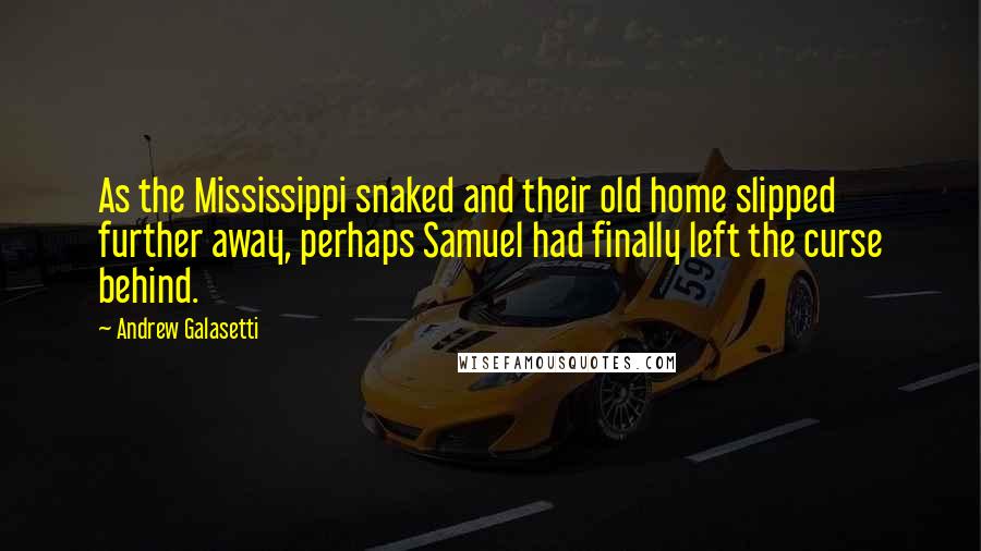 Andrew Galasetti Quotes: As the Mississippi snaked and their old home slipped further away, perhaps Samuel had finally left the curse behind.