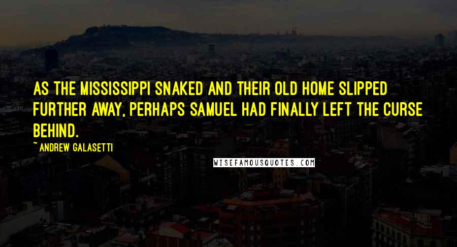 Andrew Galasetti Quotes: As the Mississippi snaked and their old home slipped further away, perhaps Samuel had finally left the curse behind.