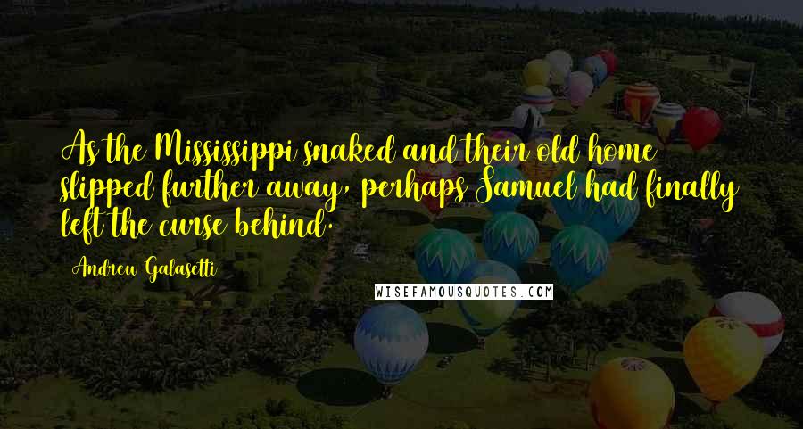 Andrew Galasetti Quotes: As the Mississippi snaked and their old home slipped further away, perhaps Samuel had finally left the curse behind.