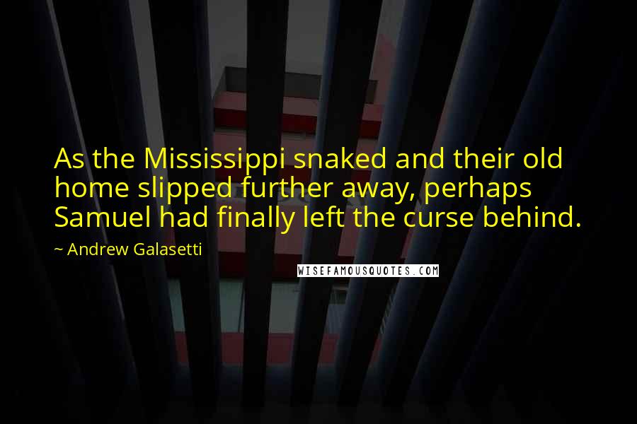 Andrew Galasetti Quotes: As the Mississippi snaked and their old home slipped further away, perhaps Samuel had finally left the curse behind.