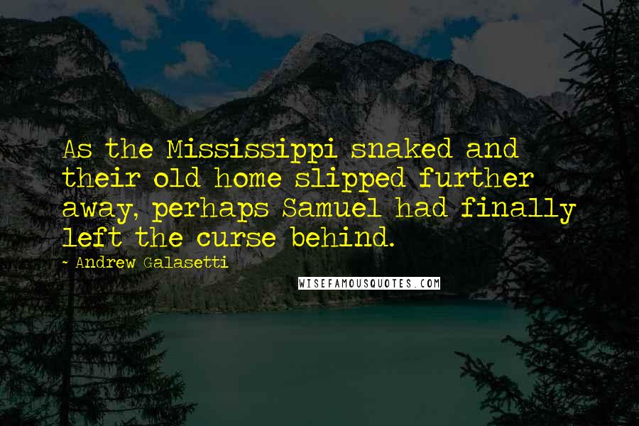 Andrew Galasetti Quotes: As the Mississippi snaked and their old home slipped further away, perhaps Samuel had finally left the curse behind.